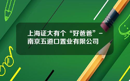 上海证大有个“好爸爸”-南京五道口置业有限公司