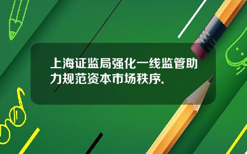上海证监局强化一线监管助力规范资本市场秩序.