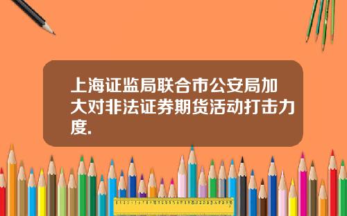 上海证监局联合市公安局加大对非法证券期货活动打击力度.