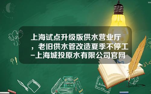 上海试点升级版供水营业厅，老旧供水管改造夏季不停工-上海城投原水有限公司官网