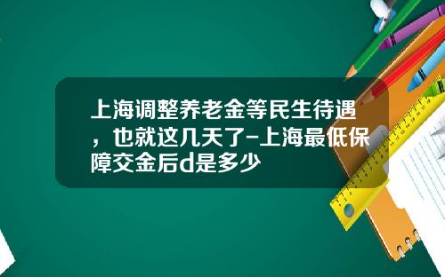 上海调整养老金等民生待遇，也就这几天了-上海最低保障交金后d是多少