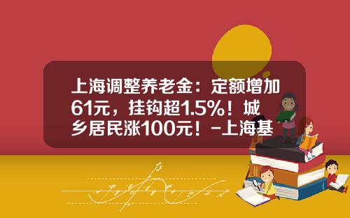 上海调整养老金：定额增加61元，挂钩超1.5%！城乡居民涨100元！-上海基础养老金多少