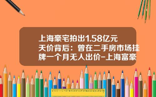 上海豪宅拍出1.58亿元天价背后：曾在二手房市场挂牌一个月无人出价-上海富豪房子多少钱