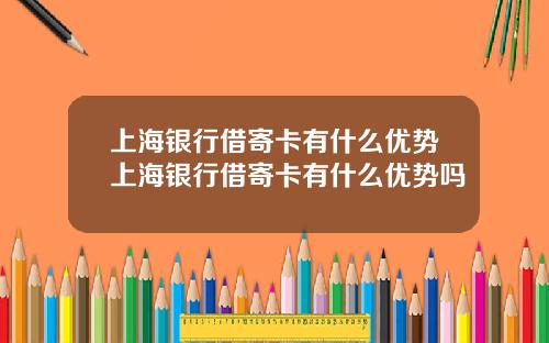 上海银行借寄卡有什么优势上海银行借寄卡有什么优势吗
