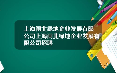 上海闸北绿地企业发展有限公司上海闸北绿地企业发展有限公司招聘