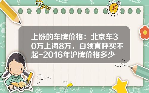 上涨的车牌价格：北京车30万上海8万，白领直呼买不起-2016年沪牌价格多少【新闻】