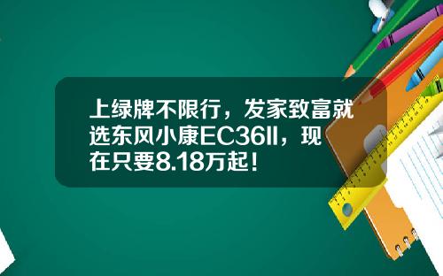 上绿牌不限行，发家致富就选东风小康EC36II，现在只要8.18万起！
