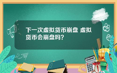 下一次虚拟货币崩盘 虚拟货币会崩盘吗？