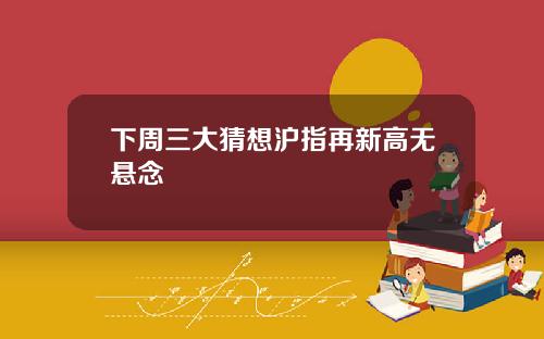 下周三大猜想沪指再新高无悬念