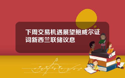 下周交易机遇展望鲍威尔证词新西兰联储议息