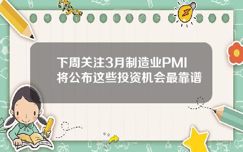 下周关注3月制造业PMI将公布这些投资机会最靠谱