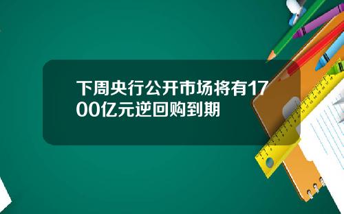 下周央行公开市场将有1700亿元逆回购到期