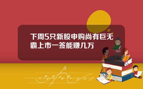 下周5只新股申购尚有巨无霸上市一签能赚几万