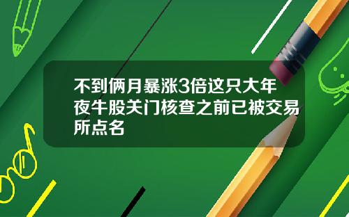 不到俩月暴涨3倍这只大年夜牛股关门核查之前已被交易所点名