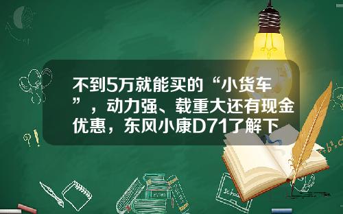 不到5万就能买的“小货车”，动力强、载重大还有现金优惠，东风小康D71了解下！