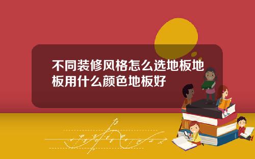 不同装修风格怎么选地板地板用什么颜色地板好