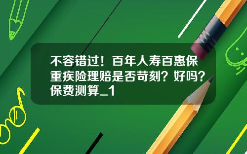 不容错过！百年人寿百惠保重疾险理赔是否苛刻？好吗？保费测算_1
