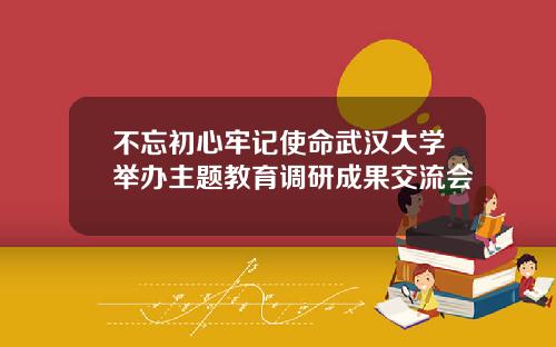 不忘初心牢记使命武汉大学举办主题教育调研成果交流会