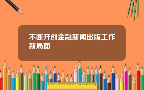 不断开创金融新闻出版工作新局面