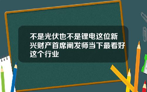不是光伏也不是锂电这位新兴财产首席阐发师当下最看好这个行业