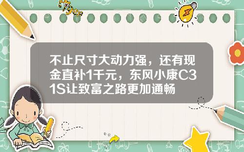 不止尺寸大动力强，还有现金直补1千元，东风小康C31S让致富之路更加通畅