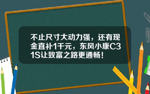 不止尺寸大动力强，还有现金直补1千元，东风小康C31S让致富之路更通畅！