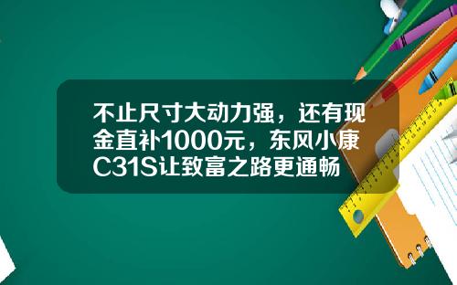 不止尺寸大动力强，还有现金直补1000元，东风小康C31S让致富之路更通畅