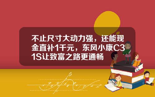 不止尺寸大动力强，还能现金直补1千元，东风小康C31S让致富之路更通畅