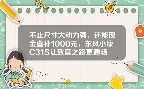 不止尺寸大动力强，还能现金直补1000元，东风小康C31S让致富之路更通畅