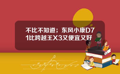 不比不知道；东风小康D71比跨越王X3又便宜又好