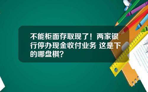 不能柜面存取现了！两家银行停办现金收付业务 这是下的哪盘棋？