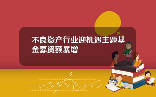 不良资产行业迎机遇主题基金募资额暴增