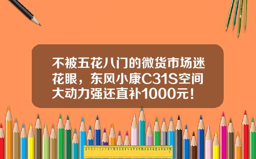 不被五花八门的微货市场迷花眼，东风小康C31S空间大动力强还直补1000元！