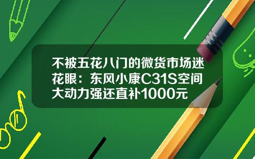不被五花八门的微货市场迷花眼：东风小康C31S空间大动力强还直补1000元