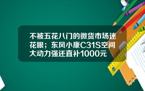 不被五花八门的微货市场迷花眼；东风小康C31S空间大动力强还直补1000元