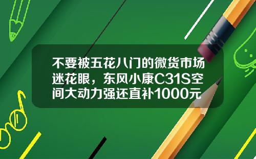不要被五花八门的微货市场迷花眼，东风小康C31S空间大动力强还直补1000元