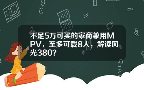 不足5万可买的家商兼用MPV，至多可载8人，解读风光380？