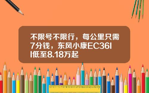 不限号不限行，每公里只需7分钱，东风小康EC36II低至8.18万起