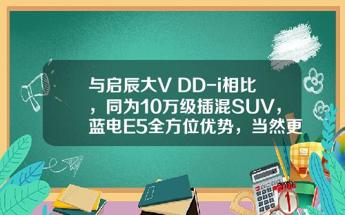 与启辰大V DD-i相比，同为10万级插混SUV，蓝电E5全方位优势，当然更值得选！