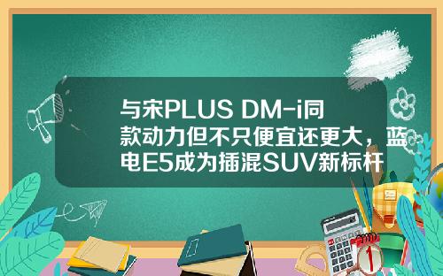 与宋PLUS DM-i同款动力但不只便宜还更大，蓝电E5成为插混SUV新标杆