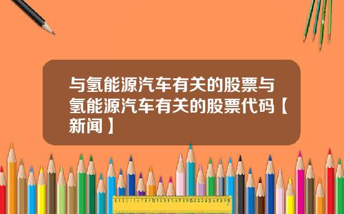 与氢能源汽车有关的股票与氢能源汽车有关的股票代码【新闻】