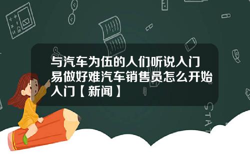 与汽车为伍的人们听说入门易做好难汽车销售员怎么开始入门【新闻】