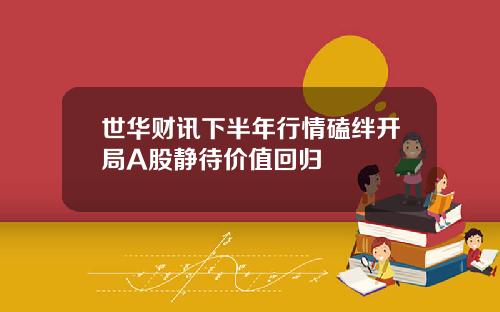 世华财讯下半年行情磕绊开局A股静待价值回归