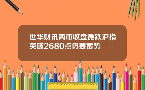 世华财讯两市收盘微跌沪指突破2680点仍要蓄势