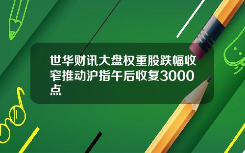 世华财讯大盘权重股跌幅收窄推动沪指午后收复3000点