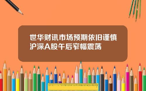 世华财讯市场预期依旧谨慎沪深A股午后窄幅震荡