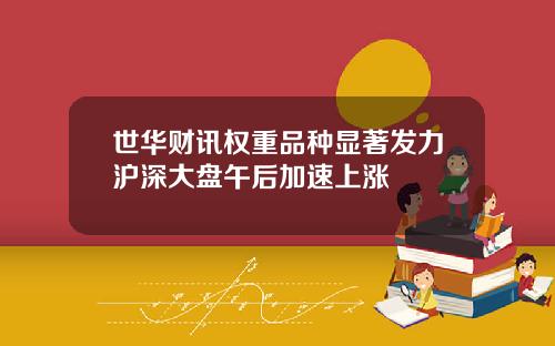 世华财讯权重品种显著发力沪深大盘午后加速上涨