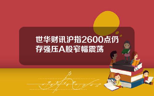 世华财讯沪指2600点仍存强压A股窄幅震荡