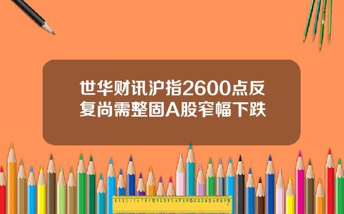 世华财讯沪指2600点反复尚需整固A股窄幅下跌
