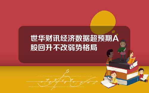 世华财讯经济数据超预期A股回升不改弱势格局